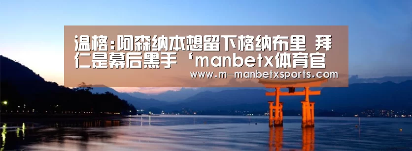温格:阿森纳本想留下格纳布里 拜仁是幕后黑手‘manbetx体育官网’(图3) 万博manbetx